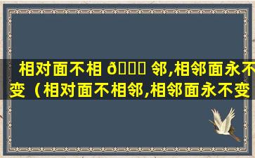 相对面不相 🐋 邻,相邻面永不变（相对面不相邻,相邻面永不变什么意思）